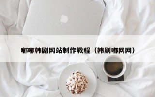 安岳嘟嘟韩剧网站制作教程（韩剧嘟网网）