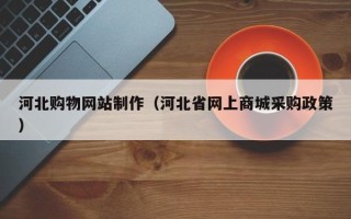 安岳河北购物网站制作（河北省网上商城采购政策）