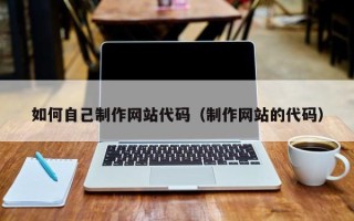 安岳如何自己制作网站代码（制作网站的代码）