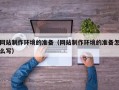 安岳网站制作环境的准备（网站制作环境的准备怎么写）