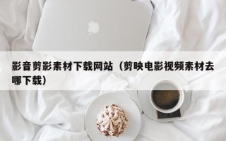 安岳影音剪影素材下载网站（剪映电影视频素材去哪下载）