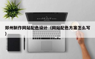 安岳郑州制作网站配色设计（网站配色方案怎么写）