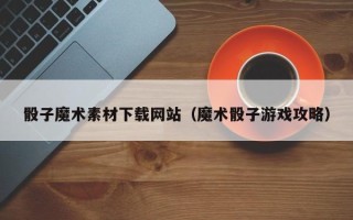 安岳骰子魔术素材下载网站（魔术骰子游戏攻略）